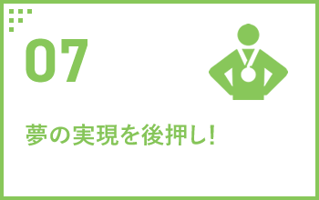 07 夢の実現を後押し！!