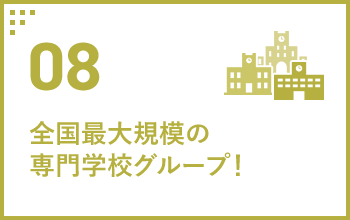 08 全国最大規模の専門学校グループ！