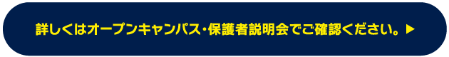 詳しくはオープンキャンパス・保護者説明会でご確認ください。