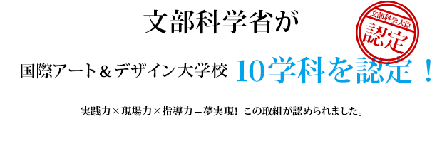 文部科学省が国際アート＆デザイン大学校 10学科を認定！